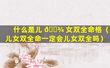 什么是儿 🌾 女双全命格（儿女双全命一定会儿女双全吗）